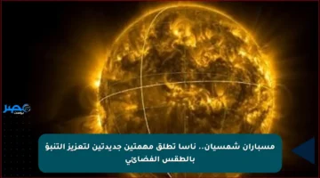 مسباران شمسيان.. ناسا تطلق مهمتين جديدتين لتعزيز التنبؤ بالطقس الفضائي